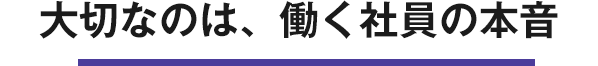 大切なのは、働く社員の本音