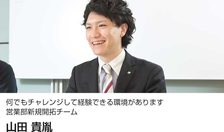 顧客満足の最大化に向けた工夫や努力 営業部新規開拓チーム 山田 貴胤