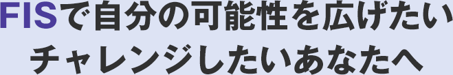 FISで自分の可能性を広げたいチャレンジしたいあなたへ