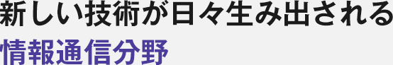 新しい技術が日々生み出される情報通信分野